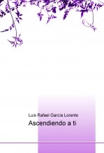 Libro Ascendiendo a ti, autor Luis Rafael García Lorente Libro Ascendiendo a ti, autor Luis Rafael García Lorente