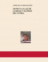 Libro UN REY A LA LUZ DE LA MAGIA Y GLORIAS DEL FUTBOL, autor JORGE LUIS DE LA OSSA SALCEDO Libro UN REY A LA LUZ DE LA MAGIA Y GLORIAS DEL FUTBOL, autor JORGE LUIS DE LA OSSA SALCEDO