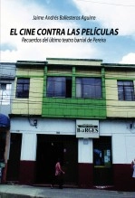 Libro EL CINE CONTRA LAS PELÍCULAS. Recuerdos del último teatro barrial de Pereira, autor Jaime Andrés Ballesteros Aguirre Libro EL CINE CONTRA LAS PELÍCULAS. Recuerdos del último teatro barrial de Pereira, autor Jaime Andrés Ballesteros Aguirre