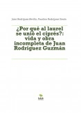 ¿POR QUÉ AL LAUREL SE UNIÓ EL CIPRÉS?: vida y obra incompletas de Juan Rodríguez Guzmán ¿POR QUÉ AL LAUREL SE UNIÓ EL CIPRÉS?: vida y obra incompletas de Juan Rodríguez Guzmán