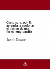 Libro Curso para, por fin, aprender a gestionar el tiempo de una forma muy sencilla, autor Beatriz Troyano Díaz Libro Curso para, por fin, aprender a gestionar el tiempo de una forma muy sencilla, autor Beatriz Troyano Díaz