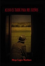 Libro Acaso es tarde para mis Sueños, autor Diego López Martínez Libro Acaso es tarde para mis Sueños, autor Diego López Martínez