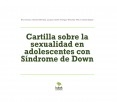 Cartilla sobre la sexualidad en adolescentes con Síndrome de Down Cartilla sobre la sexualidad en adolescentes con Síndrome de Down