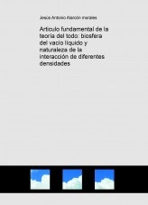 Libro Articulo fundamental de la teoría del todo: biosfera del vacío líquido y naturaleza de la interacción de diferentes densidades, autor jesus antonio alarcon morales Libro Articulo fundamental de la teoría del todo: biosfera del vacío líquido y naturaleza de la interacción de diferentes densidades, autor jesus antonio alarcon morales