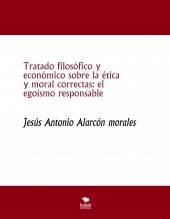 Libro Tratado filosófico y económico sobre la ética y moral correctas: el egoísmo responsable, autor jesus antonio alarcon morales Libro Tratado filosófico y económico sobre la ética y moral correctas: el egoísmo responsable, autor jesus antonio alarcon morales
