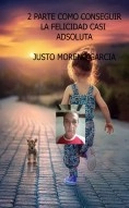 Libro 2 PARTE COMO CONSEGUIR LA FELICIDAD CASI ADSOLUTA, autor justo moreno garcia Libro 2 PARTE COMO CONSEGUIR LA FELICIDAD CASI ADSOLUTA, autor justo moreno garcia