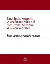 Libro Para Jesús Antonio Alarcón morales del dios Jesús Antonio Alarcón morales, autor jesus antonio alarcon morales Libro Para Jesús Antonio Alarcón morales del dios Jesús Antonio Alarcón morales, autor jesus antonio alarcon morales