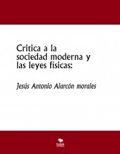 Libro Critica a la sociedad moderna y las leyes físicas:, autor jesus antonio alarcon morales Libro Critica a la sociedad moderna y las leyes físicas:, autor jesus antonio alarcon morales