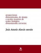 Libro proporciones dimensionales, de ajustes a escalas mayores de orden biológico dimensionales correctos, autor jesus antonio alarcon morales Libro proporciones dimensionales, de ajustes a escalas mayores de orden biológico dimensionales correctos, autor jesus antonio alarcon morales